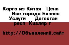 Карго из Китая › Цена ­ 100 - Все города Бизнес » Услуги   . Дагестан респ.,Кизляр г.